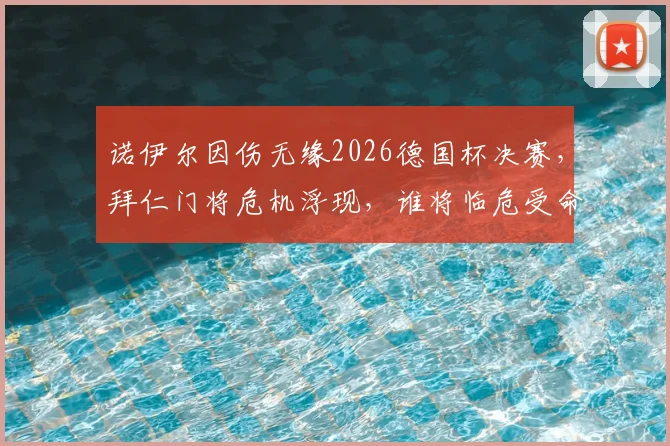 诺伊尔因伤无缘2026德国杯决赛，拜仁门将危机浮现，谁将临危受命对阵斯图加特？