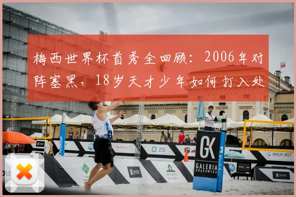 梅西世界杯首秀全回顾：2006年对阵塞黑，18岁天才少年如何打入处子球并开启传奇之路？