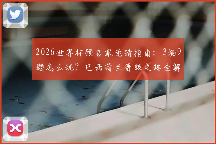 2026世界杯预言家竞猜指南：3场9题怎么玩？巴西荷兰晋级之路全解析与实战技巧
