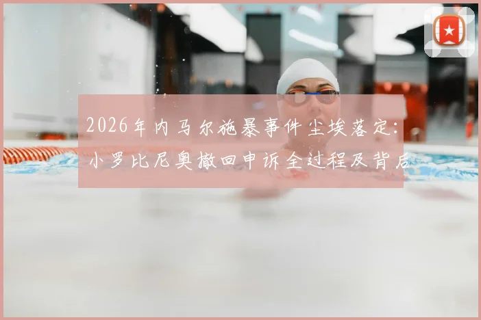 2026年内马尔施暴事件尘埃落定:小罗比尼奥撤回申诉全过程及背后原因深度解读