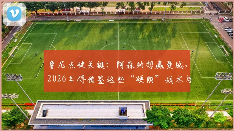 鲁尼点破关键:阿森纳想赢曼城,2026年得借鉴这些“硬朗”战术与防守心得