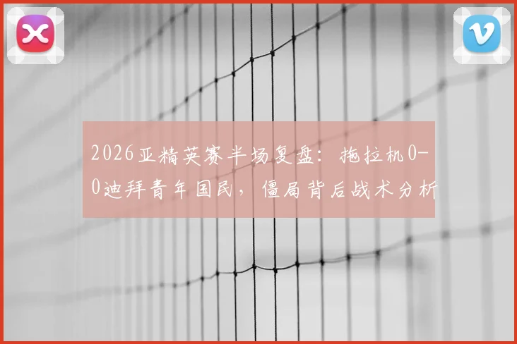 2026亚精英赛半场复盘：拖拉机0-0迪拜青年国民，僵局背后战术分析与全场数据解读
