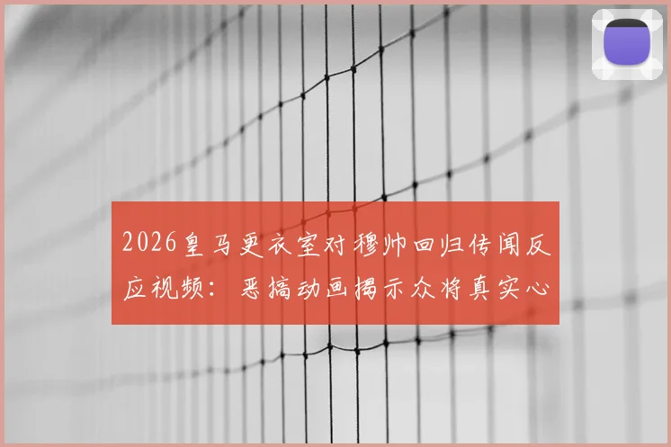 2026皇马更衣室对穆帅回归传闻反应视频:恶搞动画揭示众将真实心态,不寒而栗场面引热议