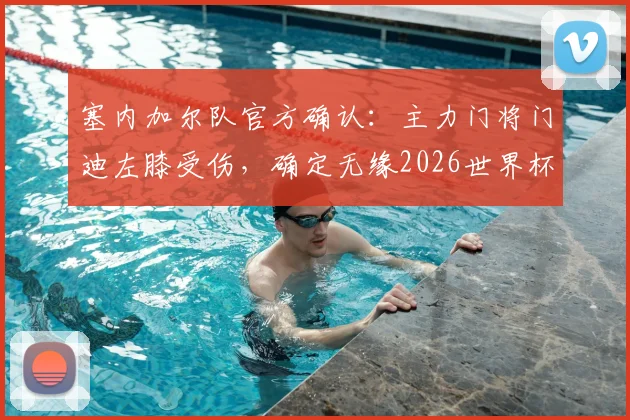 塞内加尔队官方确认：主力门将门迪左膝受伤，确定无缘2026世界杯预选赛对阵伊拉克关键战