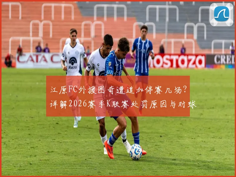 江原FC外援图奇遭追加停赛几场？详解2026赛季K联赛处罚原因与对球队影响