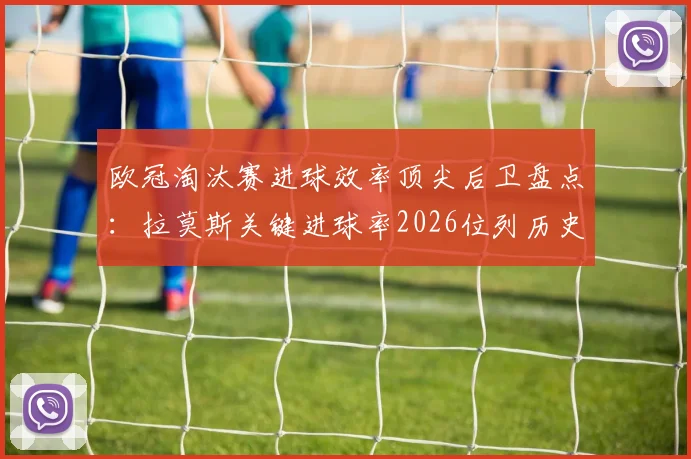 欧冠淘汰赛进球效率顶尖后卫盘点：拉莫斯关键进球率2026位列历史前三，同场竞技顶级前锋表现如何？