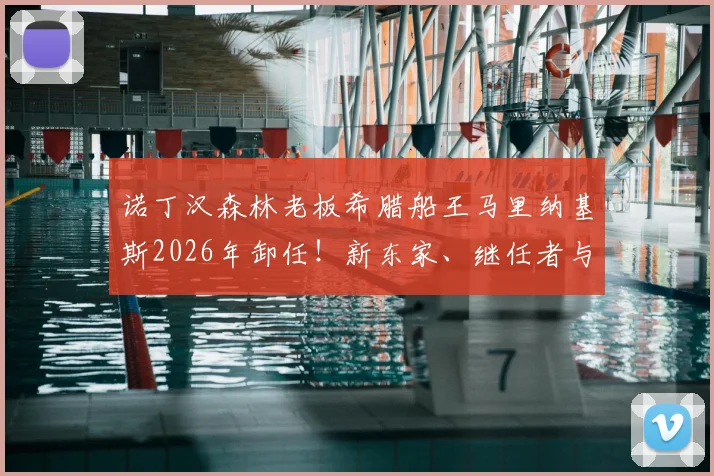 诺丁汉森林老板希腊船王马里纳基斯2026年卸任!新东家、继任者与俱乐部未来去向全解析