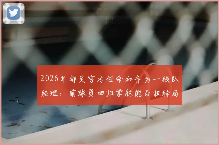 2026年都灵官方任命加齐为一线队经理，前球员回归掌舵能否扭转局面？