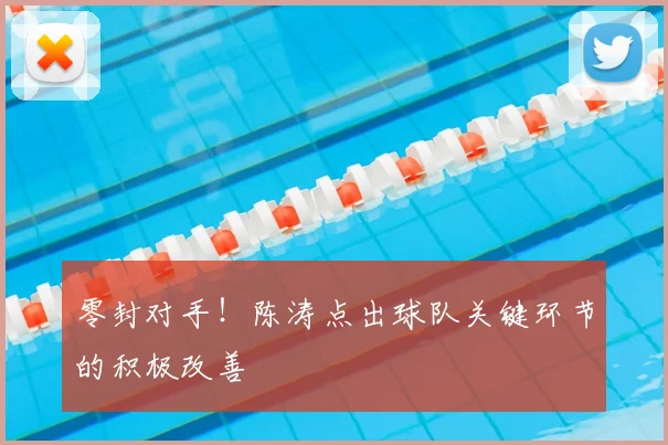 零封对手!陈涛点出球队关键环节的积极改善