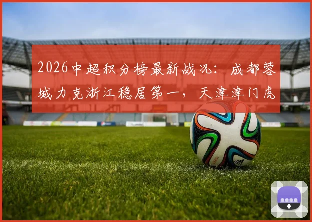 2026中超积分榜最新战况：成都蓉城力克浙江稳居第一，天津津门虎取胜后排名升至第几位？