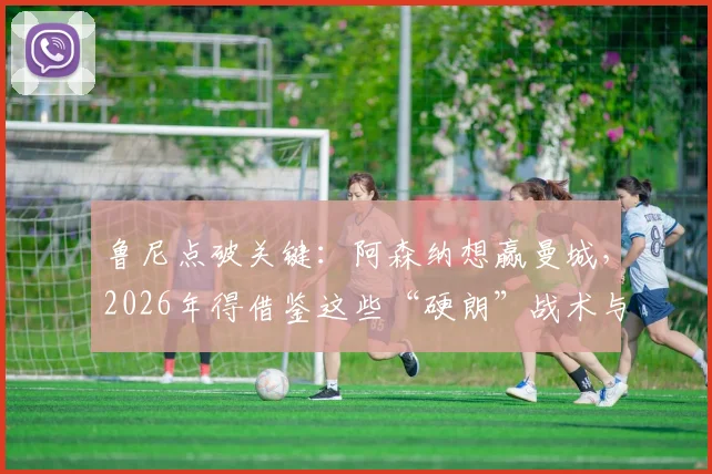 鲁尼点破关键：阿森纳想赢曼城，2026年得借鉴这些“硬朗”战术与防守心得