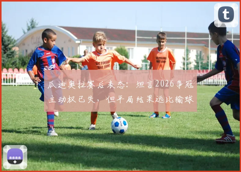 瓜迪奥拉赛后表态：坦言2026争冠主动权已失，但平局结果远比输球好