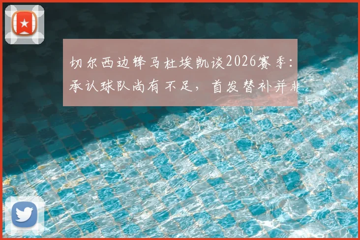切尔西边锋马杜埃凯谈2026赛季:承认球队尚有不足,首发替补并非首要考量