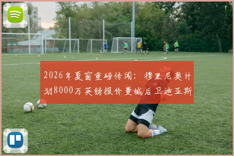2026年夏窗重磅传闻：穆里尼奥计划8000万英镑报价曼城后卫迪亚斯，转会动态深度追踪