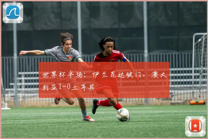 世界杯半场:伊兰昆达破门,澳大利亚1-0土耳其