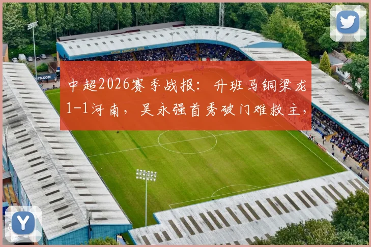 中超2026赛季战报：升班马铜梁龙1-1河南，吴永强首秀破门难救主，遭遇联赛三轮不胜