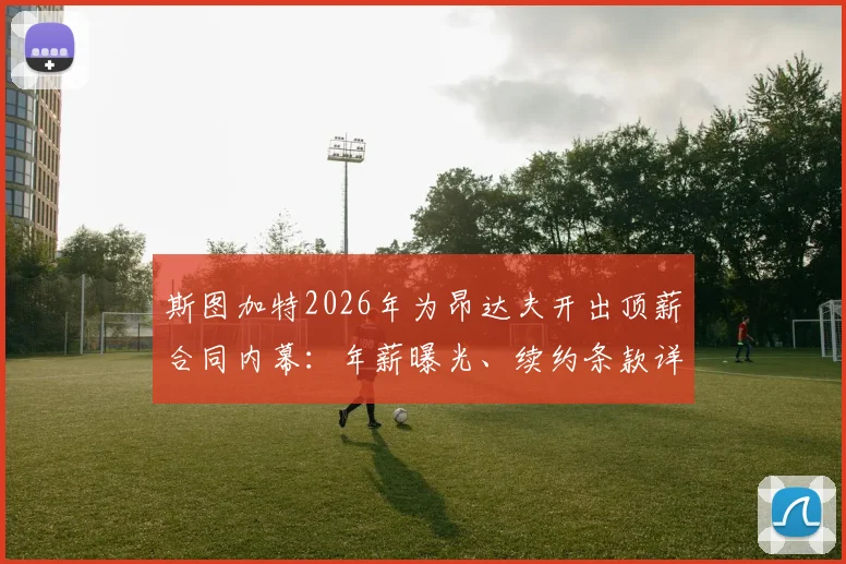 斯图加特2026年为昂达夫开出顶薪合同内幕：年薪曝光、续约条款详解，拜仁争夺战前景分析