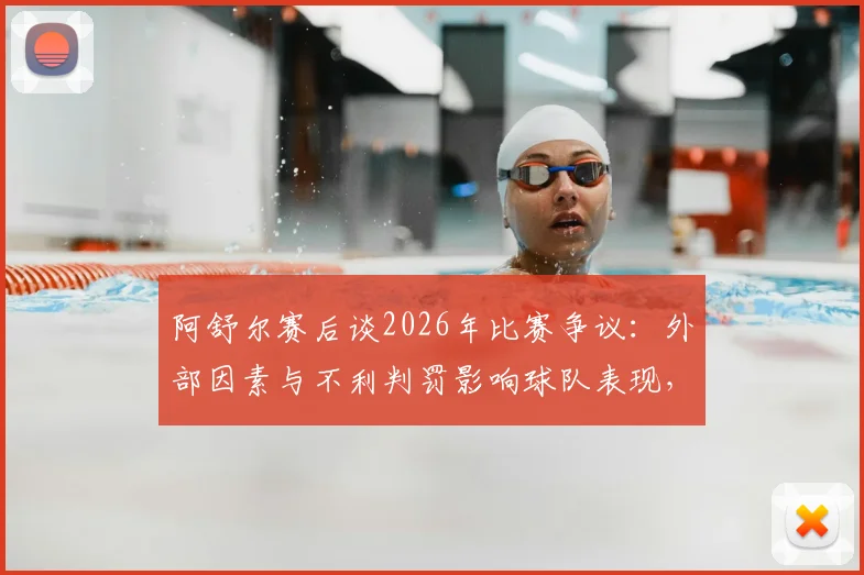 阿舒尔赛后谈2026年比赛争议：外部因素与不利判罚影响球队表现，背后原因与应对分析