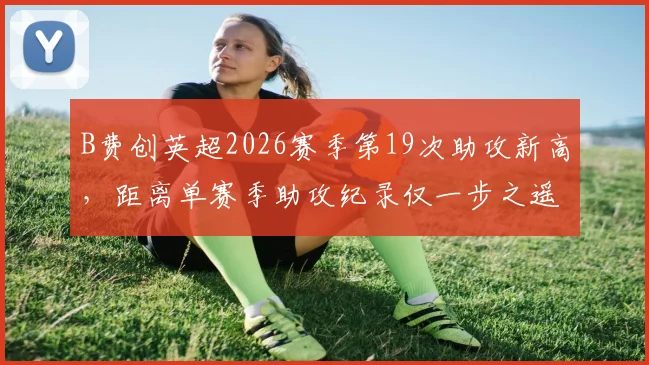 B费创英超2026赛季第19次助攻新高,距离单赛季助攻纪录仅一步之遥