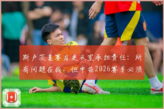 斯卢茨基赛后更衣室承担责任：所有问题在我，但申花2026赛季必须做出三点改变
