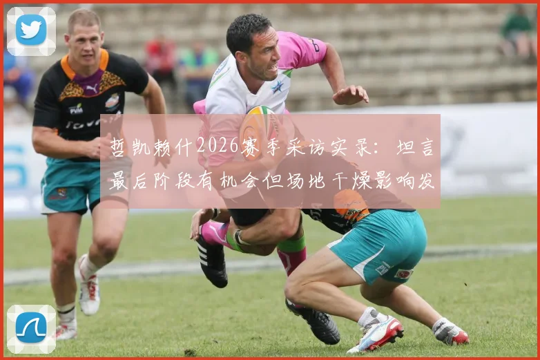 哲凯赖什2026赛季采访实录：坦言最后阶段有机会但场地干燥影响发挥，解析干燥场地对足球比赛的关键影响