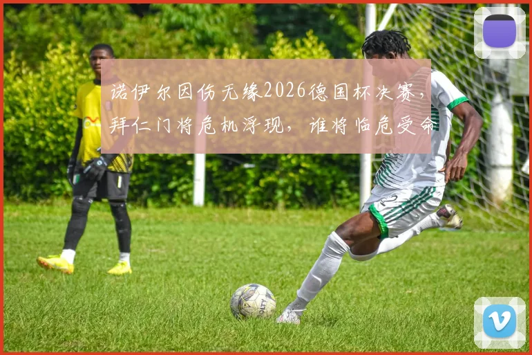 诺伊尔因伤无缘2026德国杯决赛，拜仁门将危机浮现，谁将临危受命对阵斯图加特？