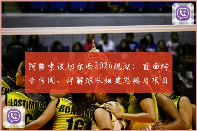 阿隆索谈切尔西2026规划：直面转会传闻，详解球队组建思路与项目前景