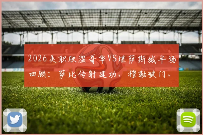 2026美职联温哥华VS堪萨斯城半场回顾：萨比传射建功，穆勒破门，白浪3-0领先竞技，附两队赛季表现分析与赛程看点
