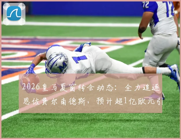 2026皇马夏窗转会动态：全力追逐恩佐费尔南德斯，预计超1亿欧元引援替代奥利塞