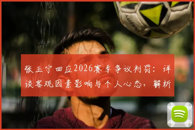 张玉宁回应2026赛季争议判罚:详谈客观因素影响与个人心态,解析球员如何看待比赛结果