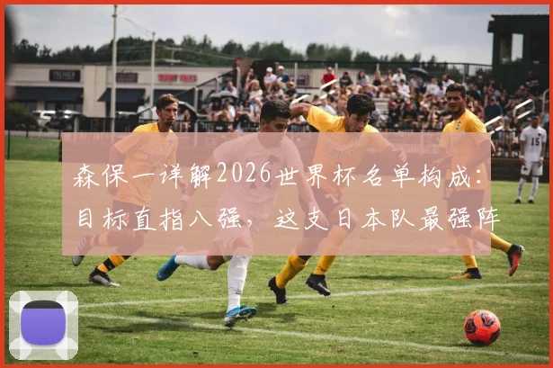 森保一详解2026世界杯名单构成：目标直指八强，这支日本队最强阵容该如何打造？