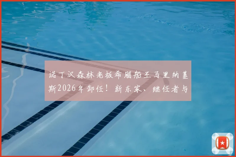 诺丁汉森林老板希腊船王马里纳基斯2026年卸任！新东家、继任者与俱乐部未来去向全解析