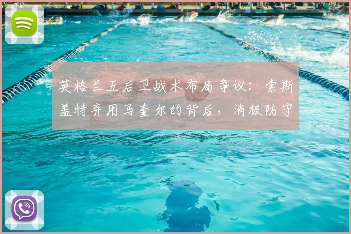 英格兰五后卫战术布局争议：索斯盖特弃用马奎尔的背后，消极防守才是2026世界杯最大隐患