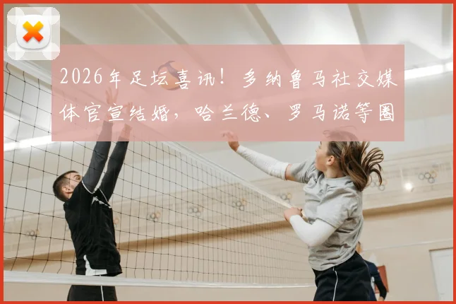 2026年足坛喜讯！多纳鲁马社交媒体官宣结婚，哈兰德、罗马诺等圈内好友纷纷留言送上新婚祝福