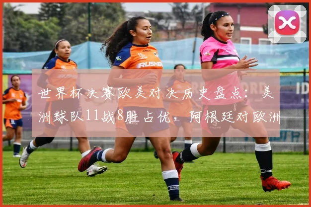 世界杯决赛欧美对决历史盘点：美洲球队11战8胜占优，阿根廷对欧洲3胜2负战绩解析