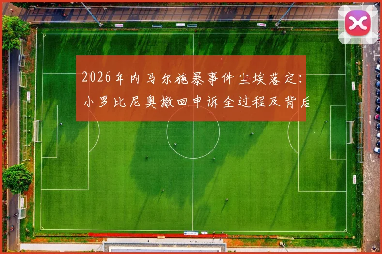 2026年内马尔施暴事件尘埃落定：小罗比尼奥撤回申诉全过程及背后原因深度解读