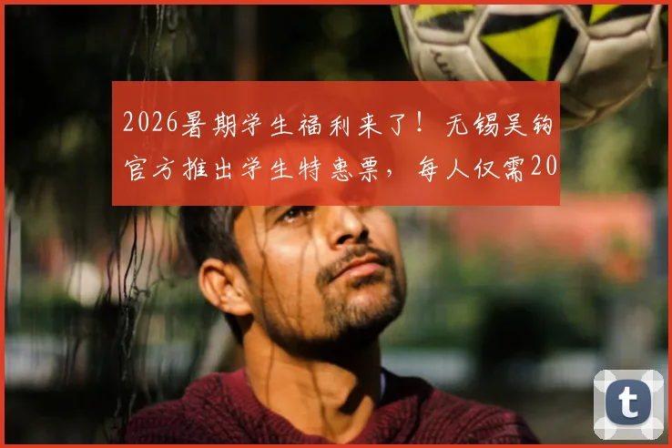 2026暑期学生福利来了!无锡吴钩官方推出学生特惠票,每人仅需20元