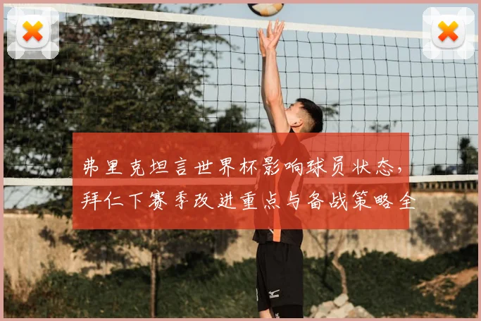 弗里克坦言世界杯影响球员状态，拜仁下赛季改进重点与备战策略全解析
