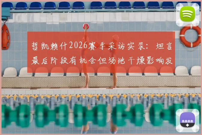哲凯赖什2026赛季采访实录：坦言最后阶段有机会但场地干燥影响发挥，解析干燥场地对足球比赛的关键影响