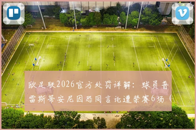 欧足联2026官方处罚详解：球员普雷斯蒂安尼因恐同言论遭禁赛6场（含3场缓期），附职业球员言论规范指南
