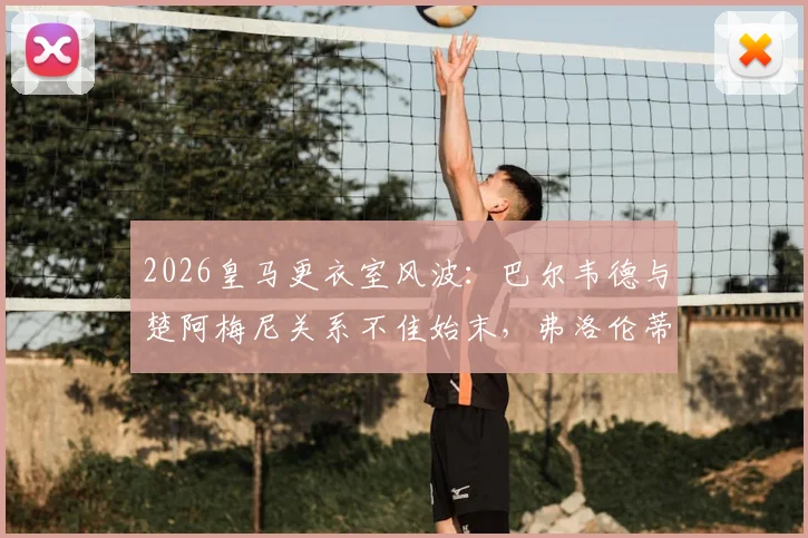 2026皇马更衣室风波：巴尔韦德与楚阿梅尼关系不佳始末，弗洛伦蒂诺为何亲自介入调解？