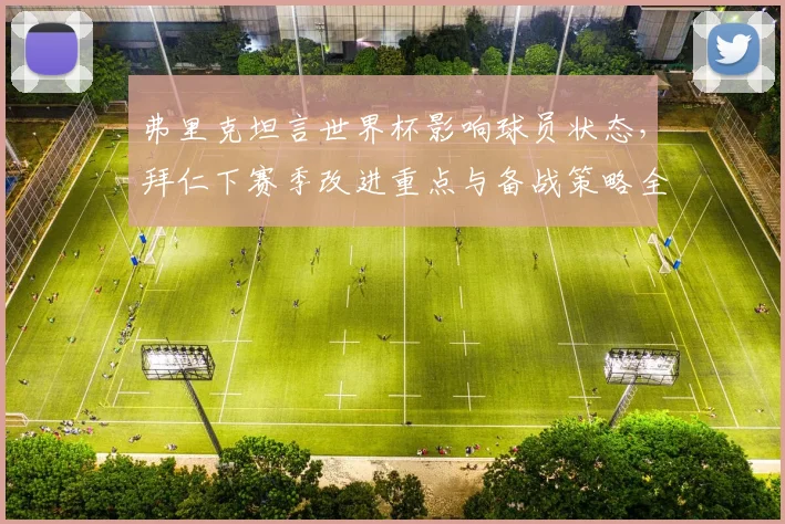 弗里克坦言世界杯影响球员状态,拜仁下赛季改进重点与备战策略全解析