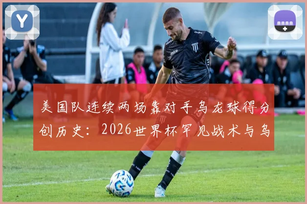 美国队连续两场靠对手乌龙球得分创历史:2026世界杯罕见战术与乌龙球规则全解析