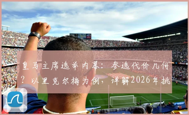皇马主席选举内幕：参选代价几何？以里克尔梅为例，详解2026年挑战弗洛伦蒂诺的巨额成本