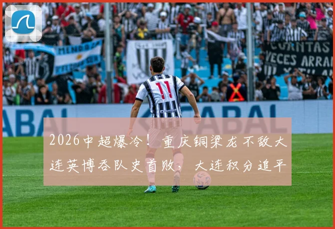 2026中超爆冷!重庆铜梁龙不敌大连英博吞队史首败,大连积分追平关键战复盘分析