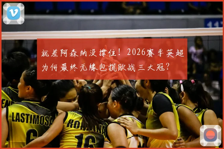 就差阿森纳没撑住！2026赛季英超为何最终无缘包揽欧战三大冠？