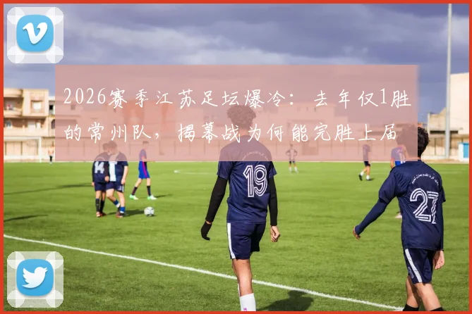2026赛季江苏足坛爆冷：去年仅1胜的常州队，揭幕战为何能完胜上届亚军南通？深度解析其战术与备战