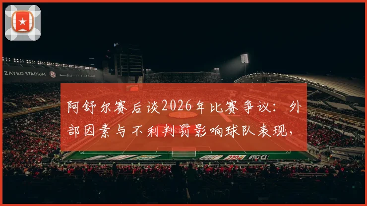 阿舒尔赛后谈2026年比赛争议：外部因素与不利判罚影响球队表现，背后原因与应对分析