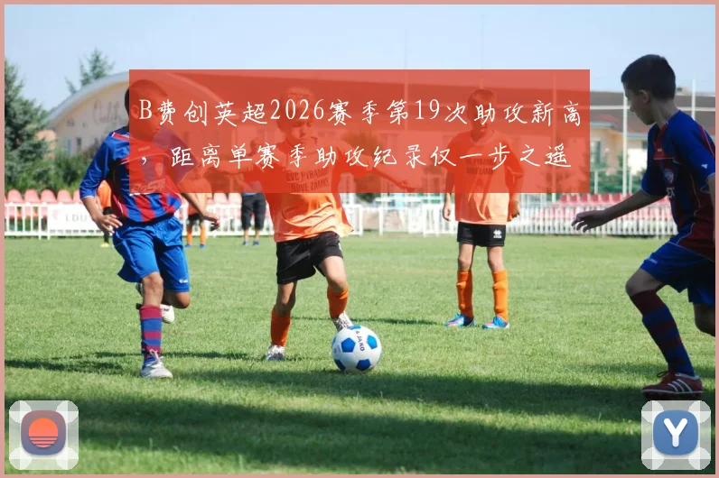 B费创英超2026赛季第19次助攻新高，距离单赛季助攻纪录仅一步之遥