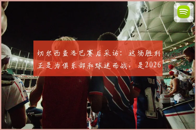 切尔西查洛巴赛后采访：这场胜利正是为俱乐部和球迷而战，是2026年当下的必需品